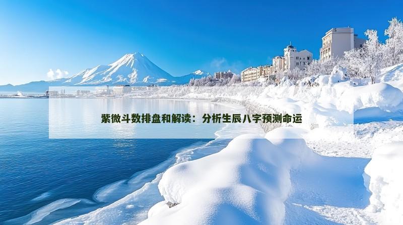 紫微斗数排盘和解读：分析生辰八字预测命运