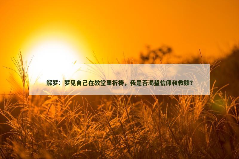 解梦：梦见自己在教堂里祈祷，我是否渴望信仰和救赎？