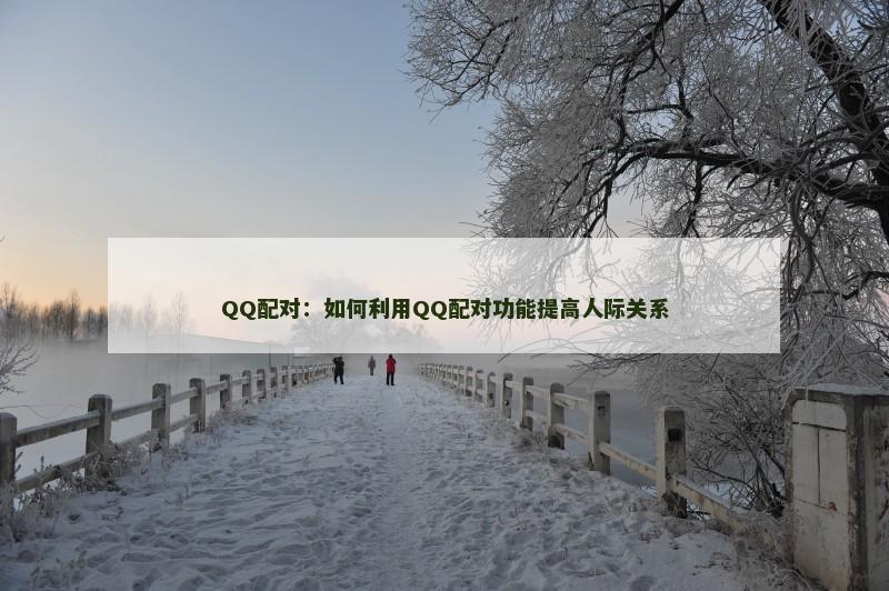 QQ配对:如何利用QQ配对功能提高人际关系 QQ配对:如何利用QQ配对功能提高人际关系