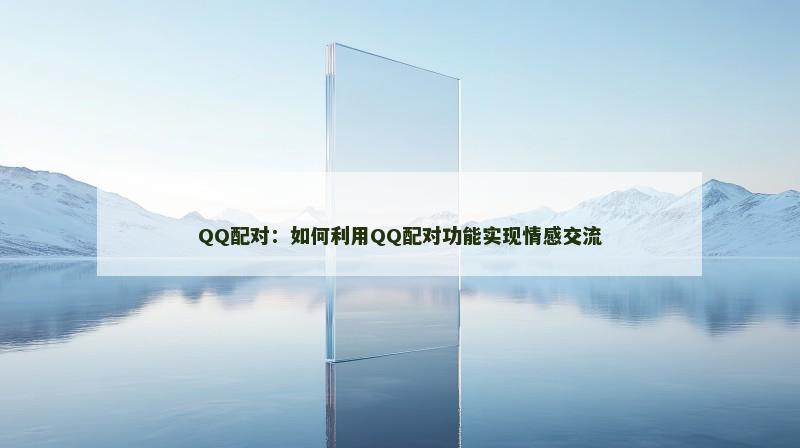QQ配对：如何利用QQ配对功能实现情感交流