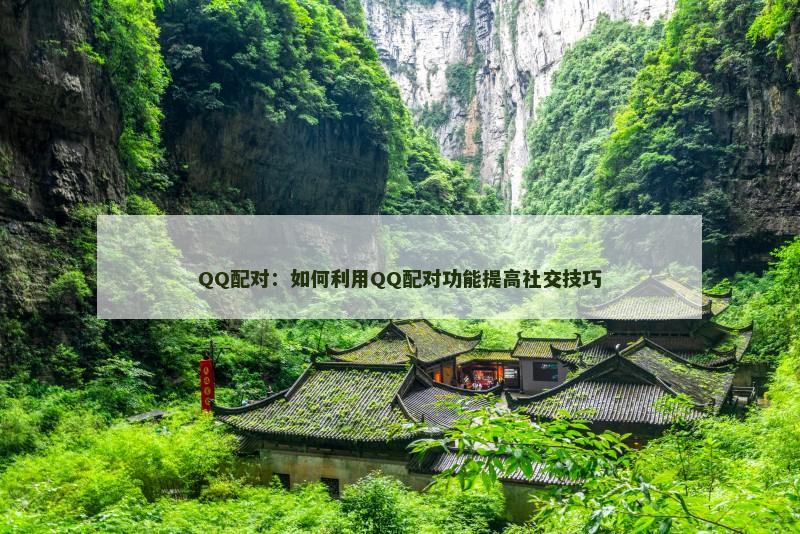 QQ配对：如何利用QQ配对功能提高社交技巧
