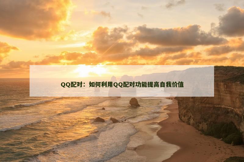 QQ配对：如何利用QQ配对功能提高自我价值