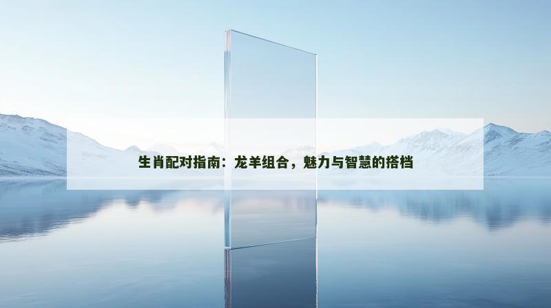 生肖配对指南：龙羊组合，魅力与智慧的搭档