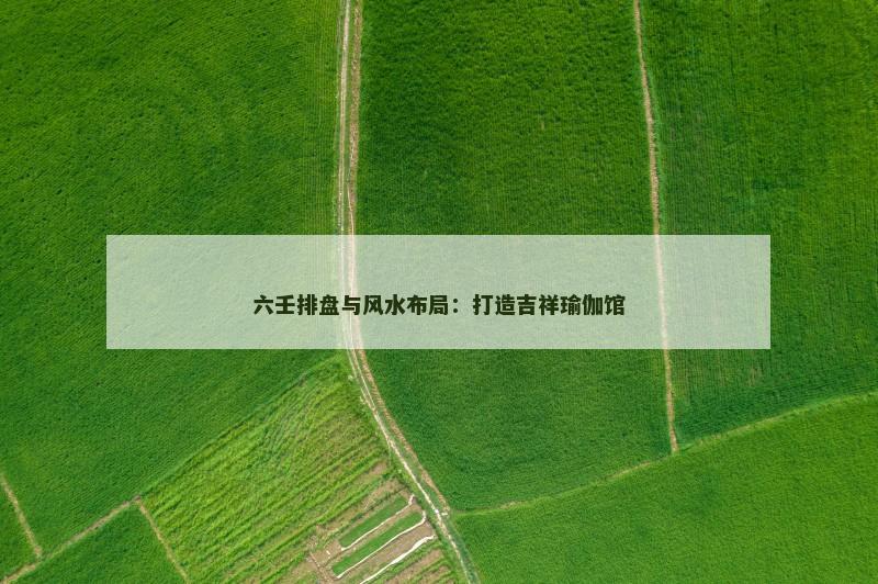 六壬排盘与风水布局：打造吉祥瑜伽馆