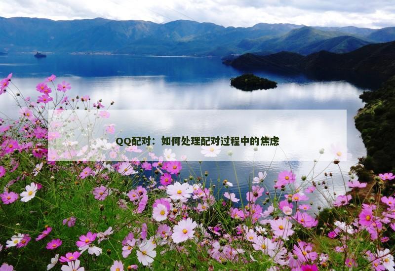 QQ配对:如何处理配对过程中的焦虑 QQ配对:如何处理配对过程中的焦虑
